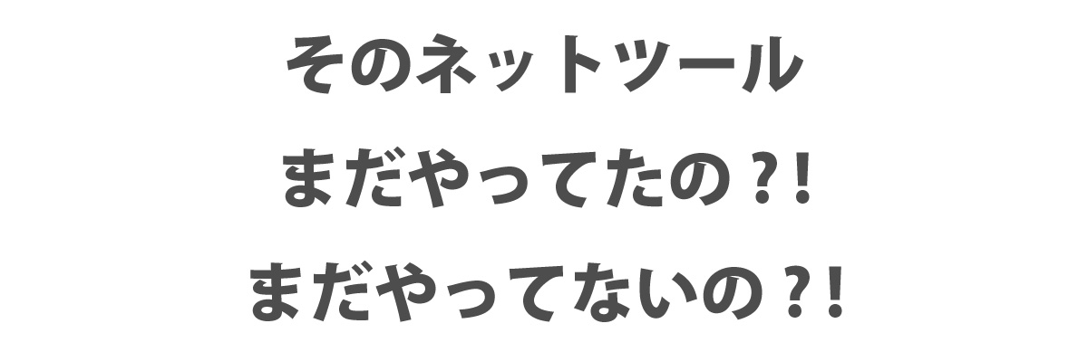 そのネットツール
まだやってたの? !
まだやってないの? !